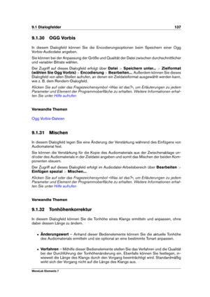 Page 1459.1 Dialogfelder 137
9.1.30 OGG Vorbis
In diesem Dialogfeld können Sie die Encodierungsoptionen beim Speichern einer Ogg
Vorbis-Audiodatei angeben.
Sie können bei der Anpassung der Größe und Qualität der Datei zwischen durchschnittlicher
und variabler Bitrate wählen.
Der Zugriff auf dieses Dialogfeld erfolgt über Datei>Speichern unter... >Zielformat
(wählen Sie Ogg Vorbis) >Encodierung >Bearbeiten... . Außerdem können Sie dieses
Dialogfeld von allen Stellen aufrufen, an denen ein Zieldateiformat...