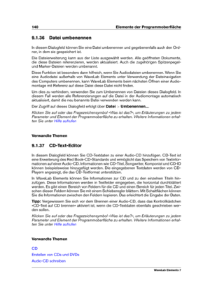 Page 148140 Elemente der Programmoberﬂäche
9.1.36 Datei umbenennen
In diesem Dialogfeld können Sie eine Datei umbenennen und gegebenenfalls auch den Ord-
ner, in dem sie gespeichert ist.
Die Dateierweiterung kann aus der Liste ausgewählt werden. Alle geöffneten Dokumente,
die diese Dateien referenzieren, werden aktualisiert. Auch die zugehörigen Spitzenpegel-
und Marker-Dateien werden umbenannt.
Diese Funktion ist besonders dann hilfreich, wenn Sie Audiodateien umbenennen. Wenn Sie
eine Audiodatei außerhalb von...