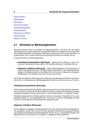 Page 168 Verwenden der Programmoberﬂäche
Tastaturbefehle
Schieberegler
Statusleiste
Fenster-Umschalter
Registerkartengruppen
Transportbefehle
Bearbeiten von Werten
Arbeitsbereiche
Bildlauf und Zoom
3.1 Hinweise zu Werkzeugfenstern
WaveLab Elements bietet eine Vielzahl von Werkzeugfenstern, mit denen Sie das aktuell
aktive Dokument anzeigen, analysieren und bearbeiten können. Im Allgemeinen wird der Inhalt
eines Werkzeugfensters mit dem aktiven Dokument synchronisiert. Eine Ausnahme bilden die
Audioanzeigen, die...