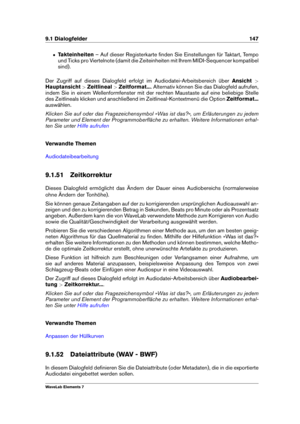 Page 1559.1 Dialogfelder 147
ˆ Takteinheiten – Auf dieser Registerkarte ﬁnden Sie Einstellungen für Taktart, Tempo
und Ticks pro Viertelnote (damit die Zeiteinheiten mit Ihrem MIDI-Sequencer kompatibel
sind).
Der Zugriff auf dieses Dialogfeld erfolgt im Audiodatei-Arbeitsbereich über Ansicht>
Hauptansicht >Zeitlineal >Zeitformat... . Alternativ können Sie das Dialogfeld aufrufen,
indem Sie in einem Wellenformfenster mit der rechten Maustaste auf eine beliebige Stelle
des Zeitlineals klicken und anschließend im...