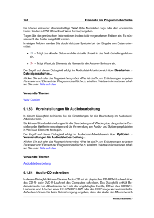 Page 156148 Elemente der Programmoberﬂäche
Sie können entweder standardmäßige WAV-Datei-Metadaten-Tags oder den erweiterten
Datei-Header in BWF (Broadcast Wave Format) angeben.
Tragen Sie die gewünschten Informationen in den dafür vorgesehenen Feldern ein. Es müs-
sen nicht alle Felder ausgefüllt werden.
In einigen Feldern werden Sie durch klickbare Symbole bei der Eingabe von Daten unter-
stützt:
ˆ – Trägt das aktuelle Datum und die aktuelle Uhrzeit in das Feld »Erstellungsdatum«
ein.
ˆ – Trägt WaveLab Elements...