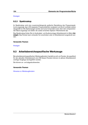 Page 162154 Elemente der Programmoberﬂäche
Anzeigen
9.2.3 Spektroskop
Im Spektroskop wird eine zusammenhängende graﬁsche Darstellung des Frequenzspek-
trums angezeigt, das in 60 separaten Frequenzbändern analysiert und durch vertikale Leisten
dargestellt ist. Die Spitzenpegel werden als kurze horizontale Linien über dem entsprechen-
den Band angezeigt und stellen die zuletzt erreichten Spitzen-/Höchstwerte dar.
Das Spektroskop ﬁnden Sie im Audiodatei- und Audiomontage-Arbeitsbereich im Menü An-
zeigen . Das...