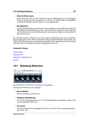 Page 17510.7 Steinberg Distortion 167
ˆ Filter Hi (Filter Hoch)
Dieser Filter wirkt sich auf die Feedback-Loop des Effektsignals aus und ermöglicht
Ihnen die Erhöhung hoher Frequenzen von 20 bis auf 1,2 kHz. Mit der Schaltﬂäche
unterhalb des Reglers wird der Filter ein- und ausgeschaltet.
ˆ Mix (Mischen)
Legt das Pegelverhältnis zwischen dem trockenen Signal und dem Effekt fest. Wenn Sie
MonoDelay als Send-Effekt verwenden, setzen Sie diesen Parameter auf den Höchst-
wert. So können Sie das Verhältnis zwischen...