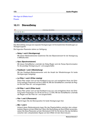 Page 180172 Audio-PlugIns
Wie füge ich Effekte hinzu?
Presets
10.11 StereoDelay
Das StereoDelay erzeugt zwei separate Verzögerungen mit frei bestimmten Einstellungen zur
Verzögerungszeit.
Die folgenden Parameter stehen zur Verfügung:
ˆ Delay 1 und 2 (Verzögerung)
Mit diesen Bedienelementen bestimmen Sie den Basisnotenwert für die Verzögerung
in Millisekunden.
ˆ Sync (Synchronisieren)
Mit diesen Schaltﬂächen unterhalb der Delay-Regler wird die Tempo-Synchronisation
für die jeweilige Verzögerung ein- und...