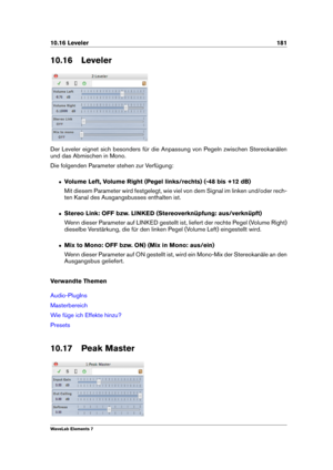 Page 18910.16 Leveler 181
10.16 Leveler
Der Leveler eignet sich besonders für die Anpassung von Pegeln zwischen Stereokanälen
und das Abmischen in Mono.
Die folgenden Parameter stehen zur Verfügung:
ˆ Volume Left, Volume Right (Pegel links/rechts) (-48 bis +12 dB)
Mit diesem Parameter wird festgelegt, wie viel von dem Signal im linken und/oder rech-
ten Kanal des Ausgangsbusses enthalten ist.
ˆ Stereo Link: OFF bzw. LINKED (Stereoverknüpfung: aus/verknüpft)
Wenn dieser Parameter auf LINKED gestellt ist, liefert...