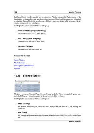 Page 190182 Audio-PlugIns
Bei Peak Master handelt es sich um ein einfaches PlugIn, mit dem Sie Spitzelpegel in der
Audiodatei verringern können, was Ihnen einen lauteren Mix ohne Übersteuerung (Clipping)
ermöglicht. Dieses PlugIn ist vor allem dann hilfreich, wenn es darum geht, besonders dyna-
mische Instrumente zu »bändigen«.
Die folgenden Parameter stehen zur Verfügung:
ˆ Input Gain (Eingangsverstärkung)
Die Werte reichen von -12 bis 24 dB.
ˆ Out Ceiling (max. Ausgang)
Die Werte reichen von -18 bis 0 dB.
ˆ...