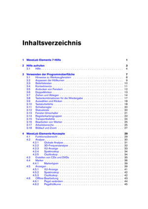 Page 3Inhaltsverzeichnis
1 WaveLab Elements 7-Hilfe 1
2 Hilfe aufrufen 3
2.1 Hilfe . . . . . . . . . . . . . . . . . . . . . . . . . . . . . . . . . . . . . . . . . . . . 4
3 Verwenden der Programmoberﬂäche 7
3.1 Hinweise zu Werkzeugfenstern . . . . . . . . . . . . . . . . . . . . . . . . . . . 8
3.2 Anpassen der Hüllkurven . . . . . . . . . . . . . . . . . . . . . . . . . . . . . . . 9
3.3 Befehlsleisten . . . . . . . . . . . . . . . . . . . . . . . . . . . . . . . . . . . . . . 10
3.4 Kontextmenüs . . . . ....