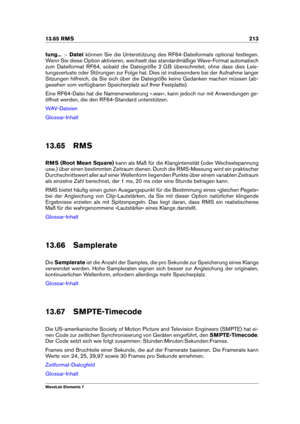 Page 22113.65 RMS 213
tung... >Datei können Sie die Unterstützung des RF64-Dateiformats optional festlegen.
Wenn Sie diese Option aktivieren, wechselt das standardmäßige Wave-Format automatisch
zum Dateiformat RF64, sobald die Dateigröße 2 GB überschreitet, ohne dass dies Leis-
tungsverluste oder Störungen zur Folge hat. Dies ist insbesondere bei der Aufnahme langer
Sitzungen hilfreich, da Sie sich über die Dateigröße keine Gedanken machen müssen (ab-
gesehen vom verfügbaren Speicherplatz auf Ihrer Festplatte)....