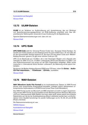 Page 22313.73 ULAW-Dateien 215
Audiodateiformat-Dialogfeld
Glossar-Inhalt
13.73 ULAW-Dateien
ULAW ist ein Verfahren zur Audiocodierung und -komprimierung, das von Windows
und Sprachkomprimierungsalgorithmen mit 8-Bit-Auﬂösung unterstützt wird. Das US-
amerikanische Telefonsystem verwendet U-Law-Codierung für die Digitalisierung.
Typische Dateinamenerweiterungen sind .ulaw und .vox
Glossar-Inhalt
13.74 UPC/EAN
UPC/EAN-Code steht für »Universal Product Code« bzw. »European Article Number«. Es
handelt sich hierbei...