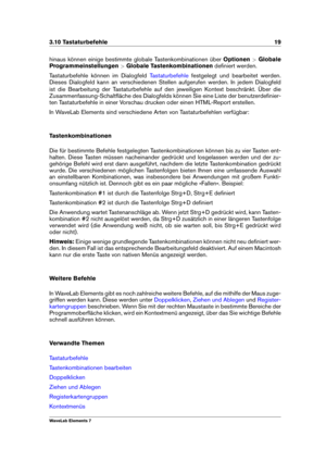 Page 273.10 Tastaturbefehle 19
hinaus können einige bestimmte globale Tastenkombinationen über Optionen>Globale
Programmeinstellungen >Globale Tastenkombinationen deﬁniert werden.
Tastaturbefehle können im Dialogfeld
Tastaturbefehle festgelegt und bearbeitet werden.
Dieses Dialogfeld kann an verschiedenen Stellen aufgerufen werden. In jedem Dialogfeld
ist die Bearbeitung der Tastaturbefehle auf den jeweiligen Kontext beschränkt. Über die
Zusammenfassung-Schaltﬂäche des Dialogfelds können Sie eine Liste der...