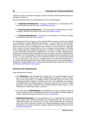 Page 3426 Verwenden der Programmoberﬂäche
Funktionen für die verwendeten Dateitypen. Dadurch enthält die Arbeitsoberﬂäche keine un-
benötigten Funktionen.
WaveLab Elements bietet einen Arbeitsbereich für alle Hauptdateitypen:
ˆ Audiodatei-Arbeitsbereich – Anzeigen und Bearbeiten von Audiodateien. Wei-
tere Informationen ﬁnden Sie unter
Audiodateibearbeitung
ˆ Audiomontage-Arbeitsbereich – Zusammenstellen und Bearbeiten von Audio-
montagen. Weitere Informationen ﬁnden Sie unter
Audiomontagen
ˆ...