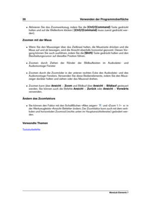 Page 3628 Verwenden der Programmoberﬂäche
ˆ Aktivieren Sie das Zoomwerkzeug, indem Sie die [Ctrl]/[Command]-Taste gedrückt
halten und auf die Wellenform klicken ( [Ctrl]/[Command]muss zuerst gedrückt wer-
den).
Zoomen mit der Maus
ˆ Wenn Sie den Mauszeiger über das Zeitlineal halten, die Maustaste drücken und die
Maus auf und ab bewegen, wird die Ansicht ebenfalls horizontal gezoomt. Diesen Vor-
gang können Sie auch ausführen, indem Sie die [Shift]-Taste gedrückt halten und den
Bearbeitungscursor auf dieselbe...