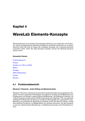 Page 37Kapitel 4
WaveLab Elements-Konzepte
WaveLab Elements ist ein äußerst leistungsstarkes Werkzeug und verfügt über viele Funktio-
nen, die für Audiobearbeitung, Mastering und Mischen verwendet werden können. In diesem
Abschnitt ﬁnden Sie Links zu einigen der wichtigsten Konzepte, die in WaveLab Elements
verwendet werden. Wenn Sie diese Konzepte verstehen, können Sie WaveLab Elements
optimal nutzen.
Verwandte Themen
Funktionsübersicht
Analyse
Erstellen von CDs und DVDs
Marker
Anzeigen
Ofﬂine-Bearbeitung...