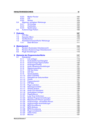 Page 5INHALTSVERZEICHNIS iii
6.3.3 Marker-Fenster . . . . . . . . . . . . . . . . . . . . . . . . . . . . . . . . 100
6.3.4 CD . . . . . . . . . . . . . . . . . . . . . . . . . . . . . . . . . . . . . . . . 101
6.3.5 Notizen . . . . . . . . . . . . . . . . . . . . . . . . . . . . . . . . . . . . . 103
6.4 Allgemein verfügbare Werkzeuge . . . . . . . . . . . . . . . . . . . . . . . . . . 103
6.4.1 VU-Anzeige . . . . . . . . . . . . . . . . . . . . . . . . . . . . . . . . . . 104
6.4.2 Oszilloskop . . . . . . ....