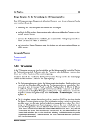 Page 414.2 Analyse 33
Einige Beispiele für die Verwendung der 3D-Frequenzanalyse
Das 3D-Frequenzanalyse-Diagramm in WaveLab Elements kann für verschiedene Zwecke
verwendet werden, z. B.:
ˆ Verteilung des Frequenzspektrums in einem Mix anzuzeigen
ˆ als Basis für EQs, sodass die zu verringernden oder zu verstärkenden Frequenzen fest-
gestellt werden können
ˆ Bereiche des Audiospektrums feststellen, die ein bestimmtes Hintergrundgeräusch ein-
nimmt (um es durch Filtern zu entfernen)
ˆ zur Information: Dieses...