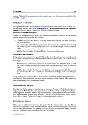 Page 454.4 Marker 37
gelegte Funktion. Hinweise zu den einzelnen Markertypen und deren Verwendung ﬁnden Sie
unter
Markertypen .
Hinzufügen von Markern
Im Allgemeinen werden Marker im
Marker-Fenster erstellt. Sollte dieses nicht sichtbar sein,
vergewissern Sie sich, dass unter Arbeitsbereich>Arbeitsbereichsspeziﬁsche Werk-
zeuge die Option »Marker« aktiviert ist. So fügen Sie Marker hinzu:
Einen einzelnen Marker setzen
Spielen Sie die Wellenform ab. Wenn sich der Positionszeiger dort beﬁndet, wo der Marker...