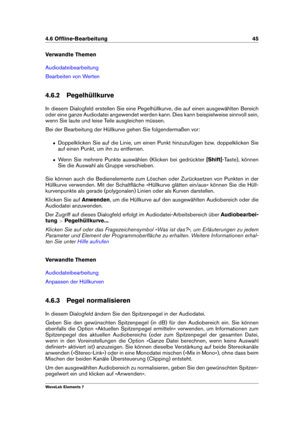 Page 534.6 Ofﬂine-Bearbeitung 45
Verwandte Themen
Audiodateibearbeitung
Bearbeiten von Werten
4.6.2 Pegelhüllkurve
In diesem Dialogfeld erstellen Sie eine Pegelhüllkurve, die auf einen ausgewählten Bereich
oder eine ganze Audiodatei angewendet werden kann. Dies kann beispielweise sinnvoll sein,
wenn Sie laute und leise Teile ausgleichen müssen.
Bei der Bearbeitung der Hüllkurve gehen Sie folgendermaßen vor:
ˆ Doppelklicken Sie auf die Linie, um einen Punkt hinzuzufügen bzw. doppelklicken Sie
auf einen Punkt, um...