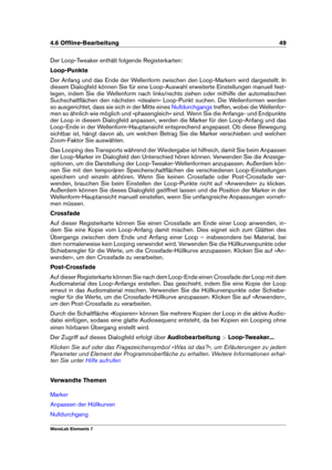 Page 574.6 Ofﬂine-Bearbeitung 49
Der Loop-Tweaker enthält folgende Registerkarten:
Loop-Punkte
Der Anfang und das Ende der Wellenform zwischen den Loop-Markern wird dargestellt. In
diesem Dialogfeld können Sie für eine Loop-Auswahl erweiterte Einstellungen manuell fest-
legen, indem Sie die Wellenform nach links/rechts ziehen oder mithilfe der automatischen
Suchschaltﬂächen den nächsten »idealen« Loop-Punkt suchen. Die Wellenformen werden
so ausgerichtet, dass sie sich in der Mitte eines
Nulldurchgangs treffen,...