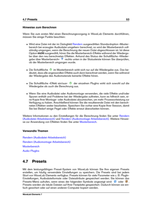 Page 614.7 Presets 53
Hinweise zum Berechnen
Wenn Sie zum ersten Mal einen Berechnungsvorgang in WaveLab Elements durchführen,
müssen Sie einige Punkte beachten:
ˆ Wird eine Datei mit der im Dialogfeld Rendern ausgewählten Standardoption »Master-
bereich bei erzeugter Audiodatei umgehen« berechnet, so wird der Masterbereich voll-
ständig umgangen, wenn die Berechnung der neuen Datei abgeschlossen ist. Ist diese
Option nichtausgewählt, hören Sie die Masterbereich-Effekte während der Wiederga-
be über den neu...