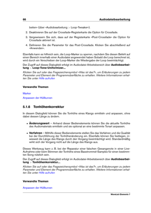 Page 7466 Audiodateibearbeitung
beiten« (über »Audiobearbeitung >Loop-Tweaker«).
2. Deaktivieren Sie auf der Crossfade-Registerkarte die Option für Crossfade.
3. Vergewissern Sie sich, dass auf der Registerkarte »Post-Crossfade« die Option für
Crossfade aktiviert ist.
4. Deﬁnieren Sie die Parameter für das Post-Crossfade. Klicken Sie abschließend auf
»Anwenden«.
Ebenfalls kann es hilfreich sein, die Loop-Marker zu sperren, nachdem Sie diesen Befehl auf
einen Bereich innerhalb einer Audiodatei angewendet haben...