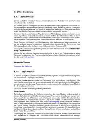 Page 755.1 Ofﬂine-Bearbeitung 67
5.1.7 Zeitkorrektur
Dieses Dialogfeld ermöglicht das Ändern der Dauer eines Audiobereichs (normalerweise
ohne Ändern der Tonhöhe).
Sie können genaue Zeitangaben auf der zu korrigierenden ursprünglichen Audioauswahl an-
zeigen und den zu korrigierenden Betrag in Sekunden, Beats pro Minute oder als Prozentsatz
angeben. Außerdem kann die von WaveLab verwendete Methode zum Korrigieren von Audio
sowie die Qualität/Geschwindigkeit der Verarbeitung ausgewählt werden.
Probieren Sie die...