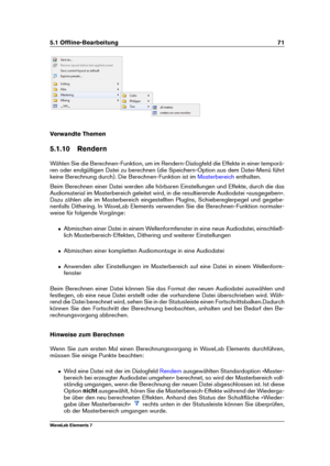 Page 795.1 Ofﬂine-Bearbeitung 71
Verwandte Themen
5.1.10 Rendern
Wählen Sie die Berechnen-Funktion, um im Rendern-Dialogfeld die Effekte in einer temporä-
ren oder endgültigen Datei zu berechnen (die Speichern-Option aus dem Datei-Menü führt
keine Berechnung durch). Die Berechnen-Funktion ist im
Masterbereich enthalten.
Beim Berechnen einer Datei werden alle hörbaren Einstellungen und Effekte, durch die das
Audiomaterial im Masterbereich geleitet wird, in die resultierende Audiodatei »ausgegeben«.
Dazu zählen...