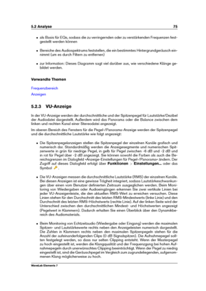 Page 835.2 Analyse 75
ˆ als Basis für EQs, sodass die zu verringernden oder zu verstärkenden Frequenzen fest-
gestellt werden können
ˆ Bereiche des Audiospektrums feststellen, die ein bestimmtes Hintergrundgeräusch ein-
nimmt (um es durch Filtern zu entfernen)
ˆ zur Information: Dieses Diagramm sagt viel darüber aus, wie verschiedene Klänge ge-
bildet werden.
Verwandte Themen
Frequenzbereich
Anzeigen
5.2.3 VU-Anzeige
In der VU-Anzeige werden der durchschnittliche und der Spitzenpegel für Lautstärke/Dezibel
der...