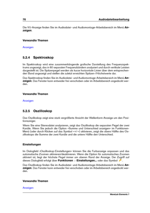 Page 8476 Audiodateibearbeitung
Die VU-Anzeige ﬁnden Sie im Audiodatei- und Audiomontage-Arbeitsbereich im Menü An-
zeigen .
Verwandte Themen
Anzeigen
5.2.4 Spektroskop
Im Spektroskop wird eine zusammenhängende graﬁsche Darstellung des Frequenzspek-
trums angezeigt, das in 60 separaten Frequenzbändern analysiert und durch vertikale Leisten
dargestellt ist. Die Spitzenpegel werden als kurze horizontale Linien über dem entsprechen-
den Band angezeigt und stellen die zuletzt erreichten Spitzen-/Höchstwerte dar....