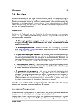 Page 855.3 Anzeigen 77
5.3 Anzeigen
WaveLab Elements enthält eine Reihe von Audioanzeigen, die Sie zum Monitoring und Ana-
lysieren von Audio nutzen können.Anzeigen können zum Monitoring von Audio während der
Wiedergabe verwendet werden. In WaveLab Elements stehen Ihnen drei verschiedene Au-
dioanzeigen zur Verfügung, die alle in einem eigenen Fenster angezeigt werden. Der Zugriff
auf die Anzeigen erfolgt über das Analyse-Menü, das Menü »Allgemein verfügbare Werkzeu-
ge« oder die Anzeigen-Steuerleiste....