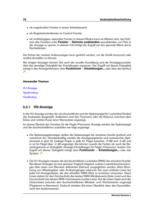 Page 8678 Audiodateibearbeitung
ˆ als angedocktes Fenster in einem Arbeitsbereich
ˆ als Registerkartenfenster im Control-Fenster
ˆ als unabhängiges, separates Fenster In diesem Modus kann es hilfreich sein, den Rah-
men des Fensters unter Fenster>Rahmen ausblenden auszublenden, um Platz in
der Anzeige zu sparen. In diesem Fall erfolgt der Zugriff auf das gesamte Menü durch
Rechtsklicken.
Die Achse der meisten Audioanzeigen kann gedreht werden, um die Graﬁk horizontal oder
vertikal darstellen zu können.
Bei...