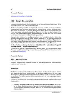 Page 9082 Audiodateibearbeitung
Verwandte Themen
Arbeitsbereichsspeziﬁsche Werkzeuge
5.5.2 Sample-Eigenschaften
In diesem Dialogfeld können Sie Einstellungen für ein Audiosample deﬁnieren, bevor Sie es
in einen Hardware- oder Software-Sampler laden.
Durch die Einstellungen wird das Sample nicht verarbeitet, sondern es werden nur die Da-
teieigenschaften zur Verfügung gestellt, die der entsprechende Sampler verwenden kann.
Dazu zählen Informationen zur Tonhöhe des Samples (dieser Wert kann von WaveLab Ele-
ments...