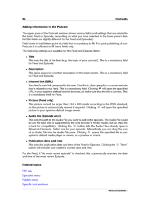 Page 10294 Podcasts
Adding information to the Podcast
The upper pane of the Podcast window shows various ﬁelds and settings that are related to
the basic Feed or Episode, depending on what you have selected in the lower pane's item
list (the ﬁelds are slightly different for the Feed and Episodes).
Field labels in bold letters point at a ﬁeld that is mandatory to ﬁll. For quick publishing of your
Podcast it is sufﬁcient to ﬁll these ﬁelds only.
The following settings are available for the Feed and Episode...