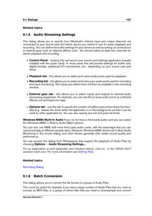 Page 1159.1 Dialogs 107
Related topics
9.1.5 Audio Streaming Settings
This dialog allows you to specify how WaveLab's internal input and output channels are
connected to your sound card and which device you intend to use for audio playback and
recording. You can deﬁne the buffer settings for your device as well as setting up connections
to external gear such as external effects units. You should select at least two channels for
stereo playback and recording.
ˆ Control Panel - clicking this will launch your...