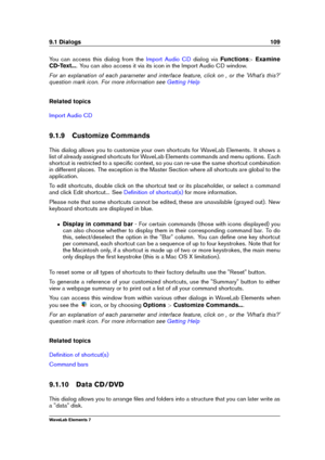 Page 1179.1 Dialogs 109
You can access this dialog from the Import Audio CD dialog viaFunctions >Examine
CD-Text... . You can also access it via its icon in the Import Audio CD window.
For an explanation of each parameter and interface feature, click on , or the 'What's this?'
question mark icon. For more information see
Getting Help
Related topics
Import Audio CD
9.1.9 Customize Commands
This dialog allows you to customize your own shortcuts for WaveLab Elements. It shows a
list of already assigned...