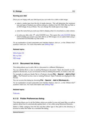 Page 1199.1 Dialogs 111
Burning your disk
Once you are happy with your disk layout you can write it to a disk or disk image:
ˆ select a media type from the list of media devices. This will determine the maximum
size and type of medium you will be writing to, whether it be CD, DVD, Blu-ray Disk or
an ISO image of any of these. You can change the media type at any stage.
ˆ enter the name that you want your disk to display when it is mounted as a data volume.
ˆ to write your disk, click write CD/DVD icon. This...