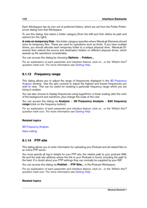 Page 120112 Interface Elements
Each Workspace has its own set of preferred folders, which are set from the Folder Prefer-
ences dialog from that Workspace.
To use this dialog, ﬁrst select a folder category (from the left) and then deﬁne its path and
options (on the right).
A note on temporary ﬁles - this folder category speciﬁes where WaveLab Elements should
store its temporary ﬁles. These are used for operations such as Undo. If you have multiple
drives, you should allocate each temporary folder to a unique...