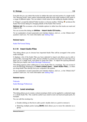 Page 1239.1 Dialogs 115
From this list you can select the tracks (or deﬁne the start and end points of a single track).
The "Rename tracks" menu option automatically adds the track order number to the name in
a range of different styles. You can select a track name for text editing by double-clicking.
In "Output", accept the default Folder location or choose another. Clicking
produces the
Audio File Format dialog for changing details of the Audio File's format.
Options tab This accesses a...