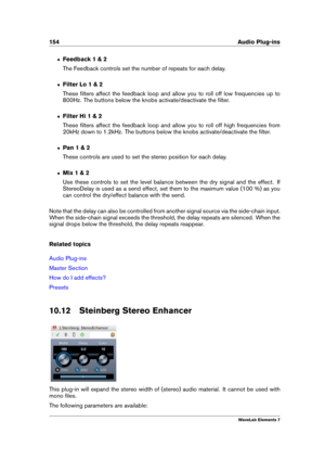 Page 162154 Audio Plug-ins
ˆ Feedback 1 & 2
The Feedback controls set the number of repeats for each delay.
ˆ Filter Lo 1 & 2
These ﬁlters affect the feedback loop and allow you to roll off low frequencies up to
800Hz. The buttons below the knobs activate/deactivate the ﬁlter.
ˆ Filter Hi 1 & 2
These ﬁlters affect the feedback loop and allow you to roll off high frequencies from
20kHz down to 1.2kHz. The buttons below the knobs activate/deactivate the ﬁlter.
ˆ Pan 1 & 2
These controls are used to set the stereo...