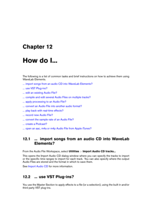Page 177Chapter 12
How do I...
The following is a list of common tasks and brief instructions on how to achieve them using
WaveLab Elements.
... import songs from an audio CD into WaveLab Elements?
... use VST Plug-ins?
... edit an existing Audio File?
... compile and edit several Audio Files on multiple tracks?
... apply processing to an Audio File?
... convert an Audio File into another audio format?
... play back with real-time effects?
... record new Audio File?
... convert the sample rate of an Audio File?...
