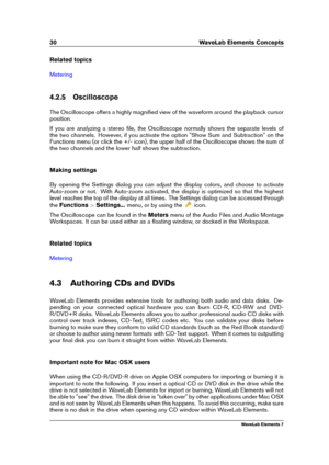 Page 3830 WaveLab Elements Concepts
Related topics
Metering
4.2.5 Oscilloscope
The Oscilloscope offers a highly magniﬁed view of the waveform around the playback cursor
position.
If you are analyzing a stereo ﬁle, the Oscilloscope normally shows the separate levels of
the two channels. However, if you activate the option "Show Sum and Subtraction" on the
Functions menu (or click the +/- icon), the upper half of the Oscilloscope shows the sum of
the two channels and the lower half shows the subtraction....