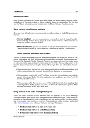 Page 414.4 Markers 33
Removing markers
In the Waveform window, click on the head of the marker you want to delete. Drag the marker
vertically out of the wave window - a delete symbol is shown as conﬁrmation. You can also
use the "Delete selected markers" function from the Marker Window Functions menu.
Using markers for editing and playback
Once you have deﬁned one or more markers in an audio montage or Audio File you can use
them to:
ˆ Control playback - you can access various commands to start at, stop...