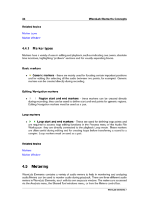 Page 4234 WaveLab Elements Concepts
Related topics
Marker types
Marker Window
4.4.1 Marker types
Markers have a variety of uses in editing and playback, such as indicating cue points, absolute
time locations, highlighting "problem" sections and for visually separating tracks.
Basic markers
ˆ Generic markers - these are mainly used for locating certain important positions
and for editing (for selecting all the audio between two points, for example). Generic
markers can be created directly during...