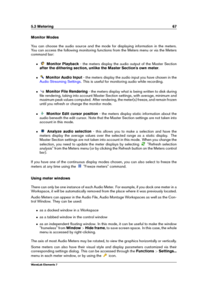 Page 755.3 Metering 67
Monitor Modes
You can choose the audio source and the mode for displaying information in the meters.
You can access the following monitoring functions from the Meters menu or via the Meters
command bar:
ˆ Monitor Playback - the meters display the audio output of the Master Section
after the dithering section, unlike the Master Section's own meter .
ˆ Monitor Audio Input - the meters display the audio input you have chosen in the
Audio Streaming Settings . This is useful for monitoring...