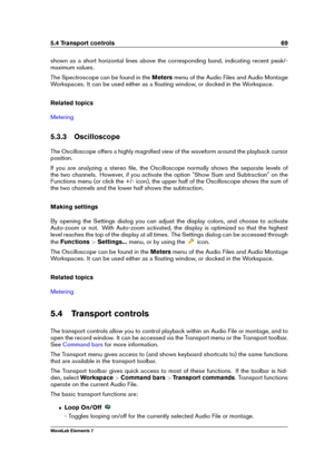 Page 775.4 Transport controls 69
shown as a short horizontal lines above the corresponding band, indicating recent peak/-
maximum values.
The Spectroscope can be found in the Metersmenu of the Audio Files and Audio Montage
Workspaces. It can be used either as a ﬂoating window, or docked in the Workspace.
Related topics
Metering
5.3.3 Oscilloscope
The Oscilloscope offers a highly magniﬁed view of the waveform around the playback cursor
position.
If you are analyzing a stereo ﬁle, the Oscilloscope normally shows...