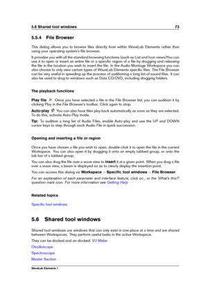 Page 815.6 Shared tool windows 73
5.5.4 File Browser
This dialog allows you to browse ﬁles directly from within WaveLab Elements rather than
using your operating system's ﬁle browser.
It provides you with all the standard browsing functions (such as List and Icon views)You can
use it to open or insert an entire ﬁle or a speciﬁc region of a ﬁle by dragging and releasing
the ﬁle in the location you wish to insert the ﬁle. In the Audio Montage Workspace you can
also choose to only view certain types of WaveLab...