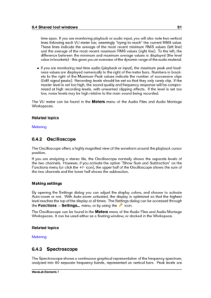 Page 996.4 Shared tool windows 91
time span. If you are monitoring playback or audio input, you will also note two vertical
lines following each VU meter bar, seemingly "trying to reach" the current RMS value.
These lines indicate the average of the most recent minimum RMS values (left line)
and the average of the most recent maximum RMS values (right line). To the left, the
difference between the minimum and maximum average values is displayed (the level
value in brackets) - this gives you an overview...