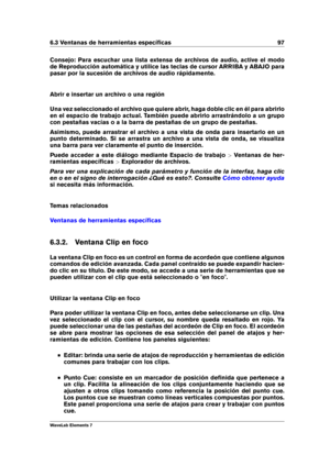 Page 1056.3 Ventanas de herramientas especíﬁcas 97
Consejo: Para escuchar una lista extensa de archivos de audio, active el modo
de Reproducción automática y utilice las teclas de cursor ARRIBA y ABAJO para
pasar por la sucesión de archivos de audio rápidamente.
Abrir e insertar un archivo o una región
Una vez seleccionado el archivo que quiere abrir, haga doble clic en él para abrirlo
en el espacio de trabajo actual. También puede abrirlo arrastrándolo a un grupo
con pestañas vacías o a la barra de pestañas de...