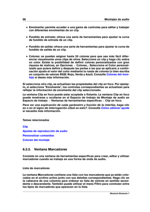 Page 10698 Montajes de audio
Envolvente: permite acceder a una gama de controles para editar y trabajar
con diferentes envolventes de un clip.
Fundido de entrada: ofrece una serie de herramientas para ajustar la curva
de fundido de entrada de un clip.
Fundido de salida: ofrece una serie de herramientas para ajustar la curva de
fundido de salida de un clip.
Colores: se pueden asignar hasta 20 colores para que sea más fácil difer-
enciar visualmente unos clips de otros. Seleccione un clip y haga clic sobre
un...
