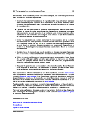 Page 1076.3 Ventanas de herramientas especíﬁcas 99
En esta lista de marcadores puede utilizar los campos, los controles y los menús
para realizar las acciones siguientes:
Crear un marcador en la cabecera de reproducción: haga clic en un icono de
marcador (en la parte superior de la ventana) o en el menú Insertar, selec-
cione un tipo de marcador para colocarlo en la posición actual de la cabeza
de reproducción.
Crear un par de marcadores a partir de una selección: efectúe una selec-
ción en la forma de onda; a...