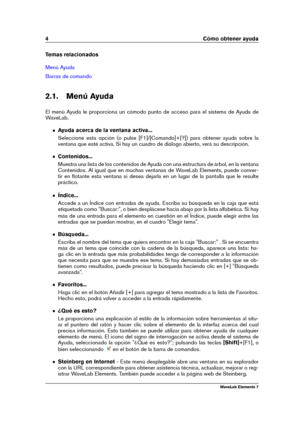 Page 124 Cómo obtener ayuda
Temas relacionados
Menú Ayuda
Barras de comando
2.1. Menú Ayuda
El menú Ayuda le proporciona un cómodo punto de acceso para el sistema de Ayuda de
WaveLab.
Ayuda acerca de la ventana activa...
Seleccione esta opción (o pulse [F1]/[Comando]+[?]) para obtener ayuda sobre la
ventana que esté activa. Si hay un cuadro de diálogo abierto, verá su descripción.
Contenidos...
Muestra una lista de los contenidos de Ayuda con una estructura de árbol, en la ventana
Contenidos. Al igual que en...